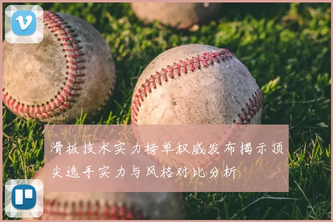 滑板技术实力榜单权威发布揭示顶尖选手实力与风格对比分析