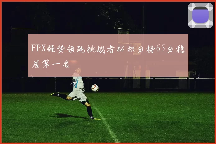 FPX强势领跑挑战者杯积分榜65分稳居第一名