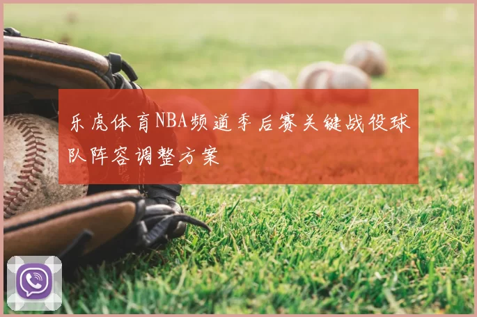 乐虎体育NBA频道季后赛关键战役球队阵容调整方案