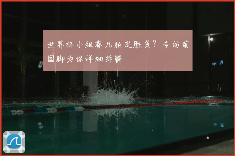 世界杯小组赛几轮定胜负？专访前国脚为你详细拆解