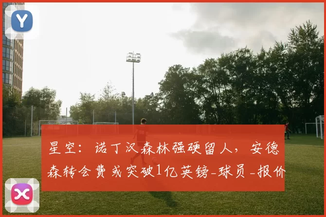 星空:诺丁汉森林强硬留人,安德森转会费或突破1亿英镑_球员_报价_曼城