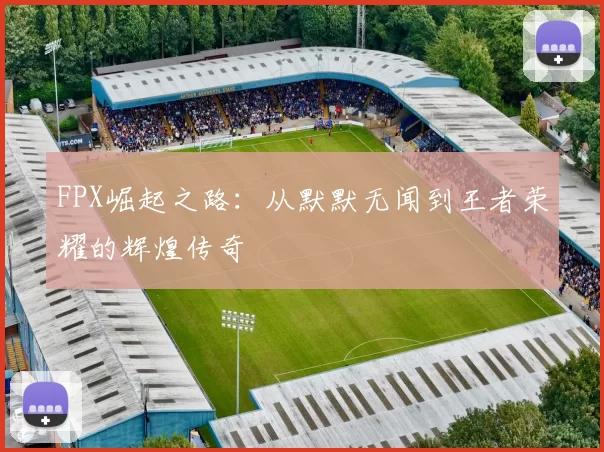 FPX崛起之路：从默默无闻到王者荣耀的辉煌传奇
