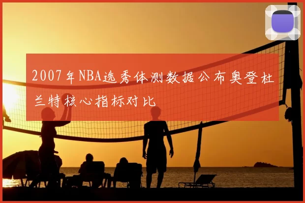 2007年NBA选秀体测数据公布奥登杜兰特核心指标对比