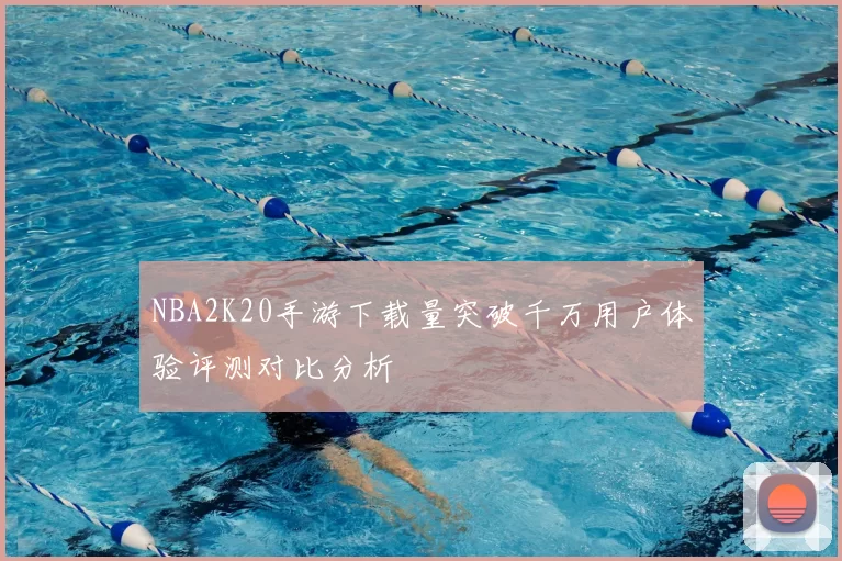 NBA2K20手游下载量突破千万用户体验评测对比分析