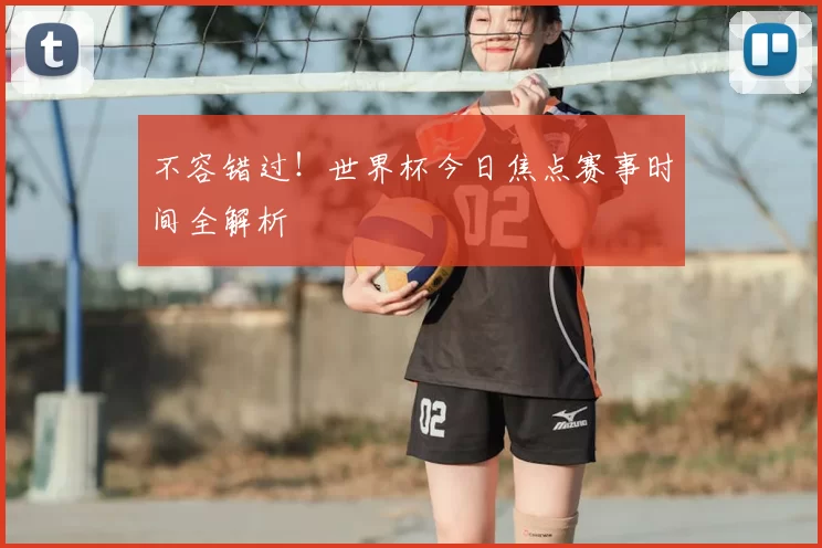 不容错过!世界杯今日焦点赛事时间全解析