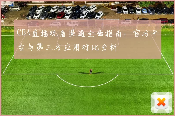 CBA直播观看渠道全面指南,官方平台与第三方应用对比分析