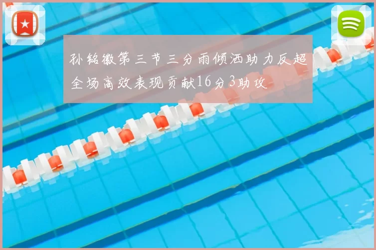 孙铭徽第三节三分雨倾洒助力反超全场高效表现贡献16分3助攻