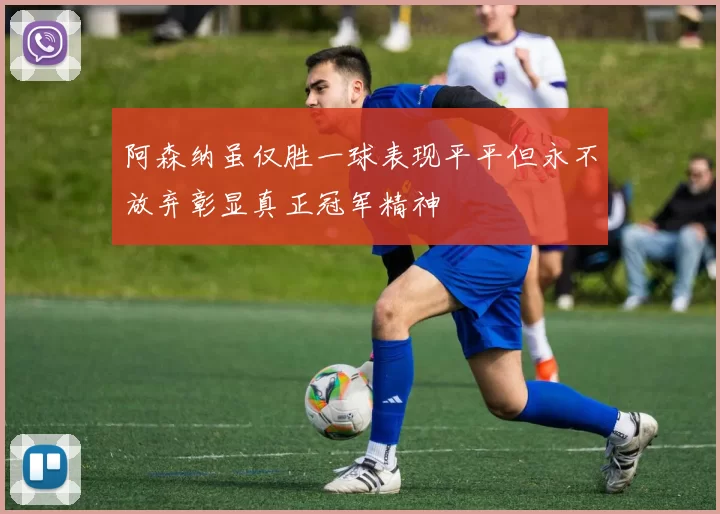 阿森纳虽仅胜一球表现平平但永不放弃彰显真正冠军精神