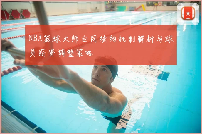 NBA篮球大师合同续约机制解析与球员薪资调整策略