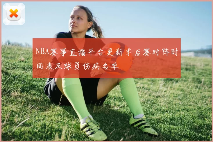 NBA赛事直播平台更新季后赛对阵时间表及球员伤病名单