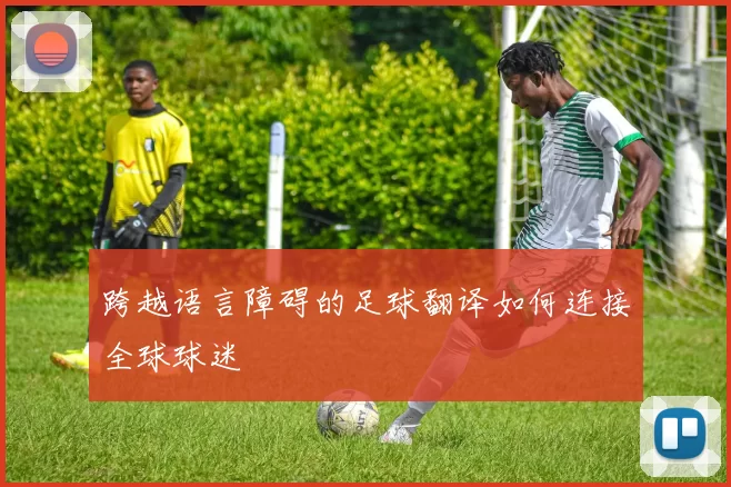 跨越语言障碍的足球翻译如何连接全球球迷
