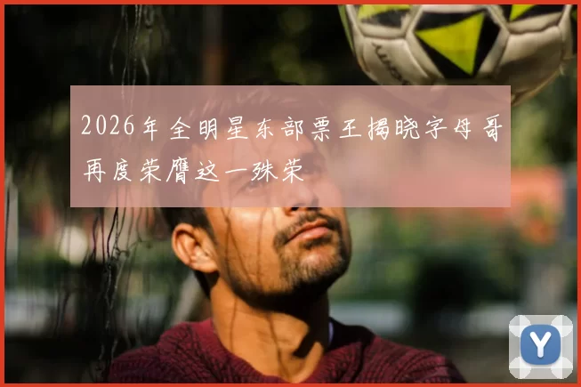 2026年全明星东部票王揭晓字母哥再度荣膺这一殊荣