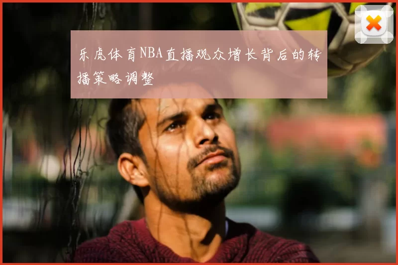 乐虎体育NBA直播观众增长背后的转播策略调整
