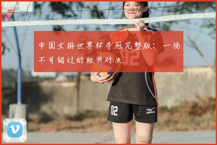 中国女排世界杯夺冠完整版：一场不可错过的经典对决
