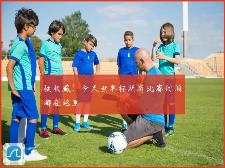 快收藏!今天世界杯所有比赛时间都在这里