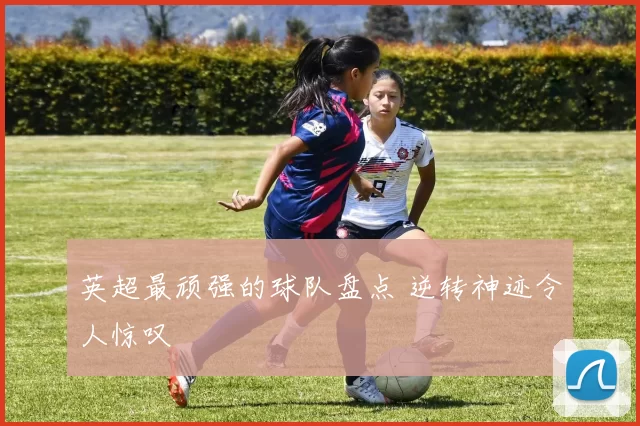 英超最顽强的球队盘点 逆转神迹令人惊叹