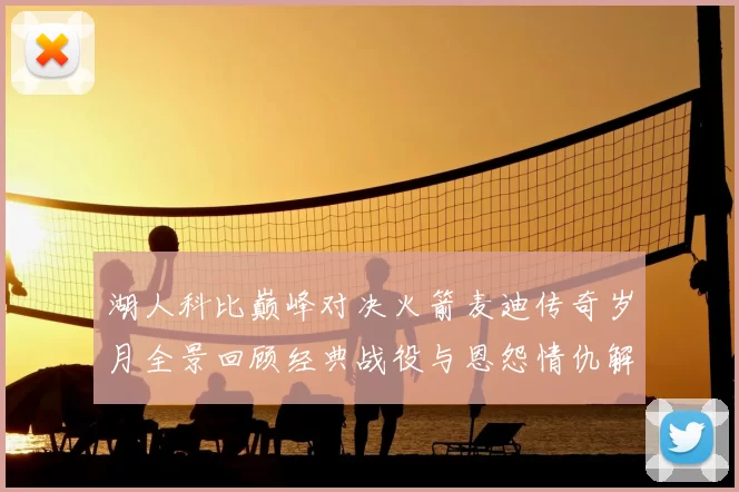 湖人科比巅峰对决火箭麦迪传奇岁月全景回顾经典战役与恩怨情仇解析