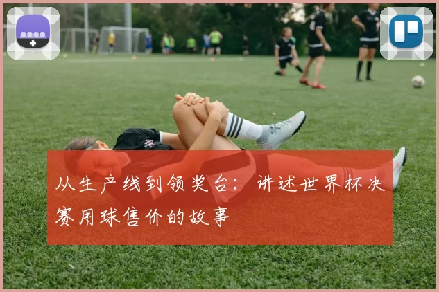 从生产线到领奖台：讲述世界杯决赛用球售价的故事