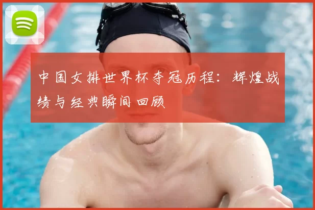 中国女排世界杯夺冠历程：辉煌战绩与经典瞬间回顾