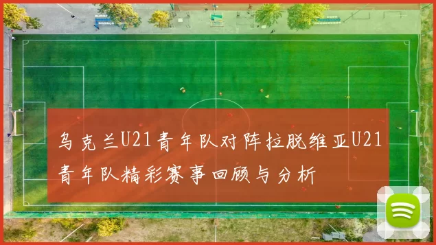 乌克兰U21青年队对阵拉脱维亚U21青年队精彩赛事回顾与分析