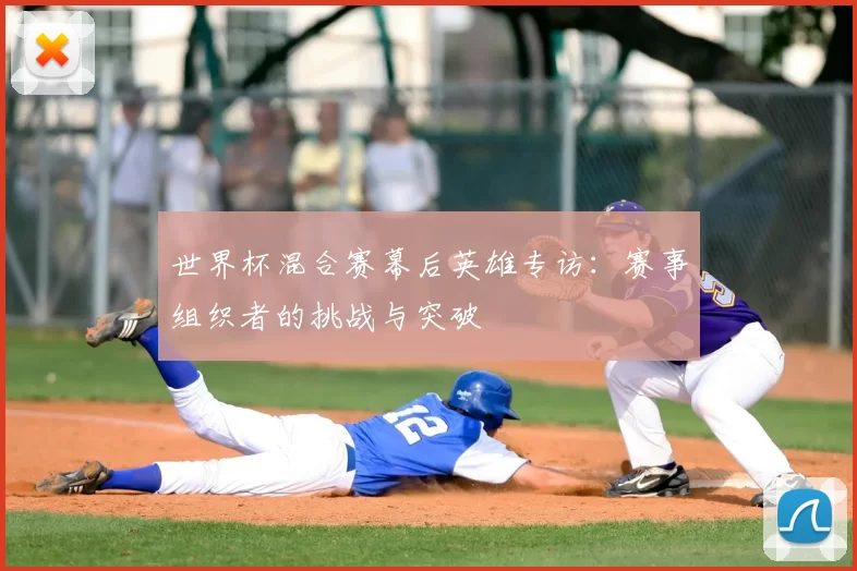 世界杯混合赛幕后英雄专访：赛事组织者的挑战与突破