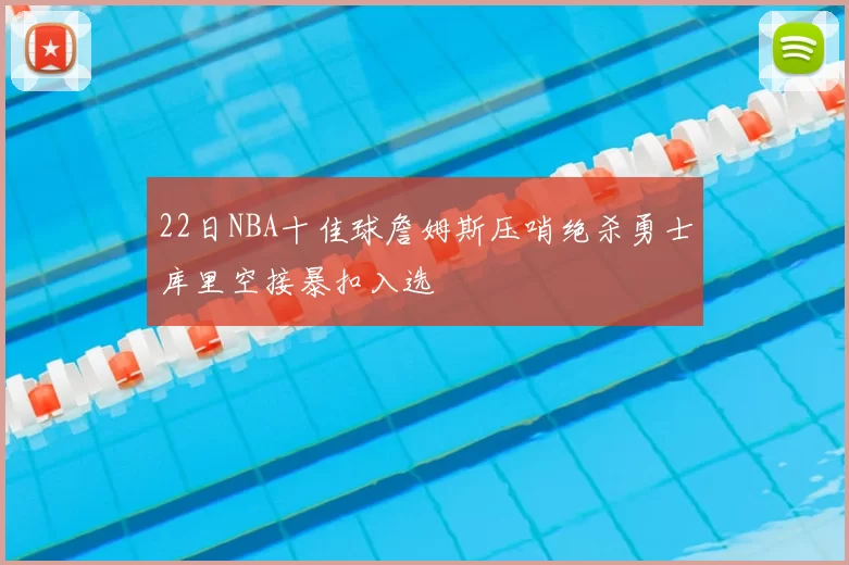 22日NBA十佳球詹姆斯压哨绝杀勇士库里空接暴扣入选