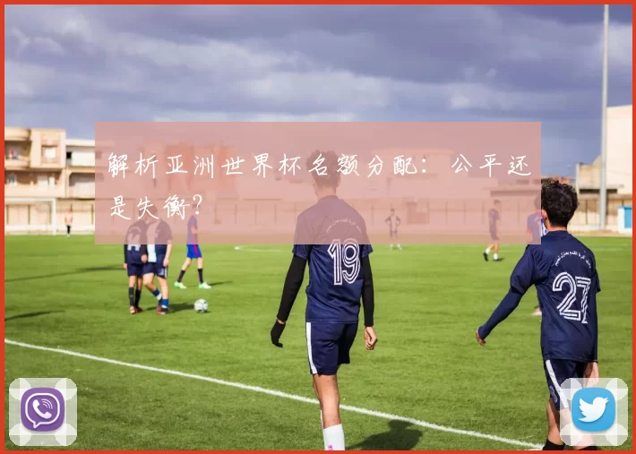 解析亚洲世界杯名额分配:公平还是失衡?