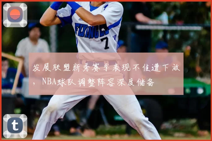 发展联盟新秀赛季表现不佳遭下放，NBA球队调整阵容深度储备