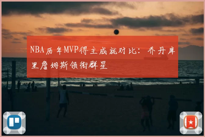 NBA历年MVP得主成就对比:乔丹库里詹姆斯领衔群星