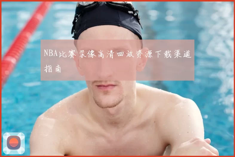 NBA比赛录像高清回放资源下载渠道指南
