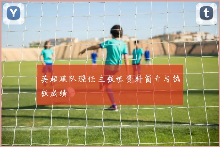 英超狼队现任主教练资料简介与执教成绩