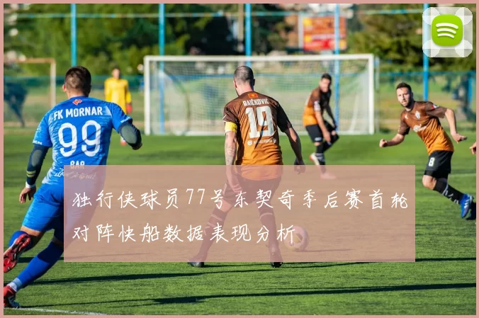 独行侠球员77号东契奇季后赛首轮对阵快船数据表现分析
