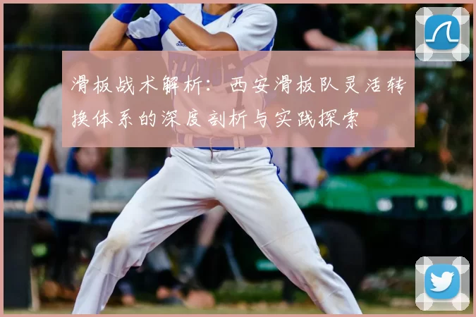 滑板战术解析：西安滑板队灵活转换体系的深度剖析与实践探索