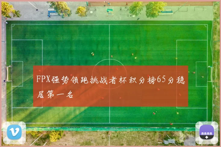 FPX强势领跑挑战者杯积分榜65分稳居第一名