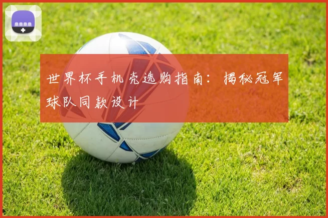 世界杯手机壳选购指南：揭秘冠军球队同款设计