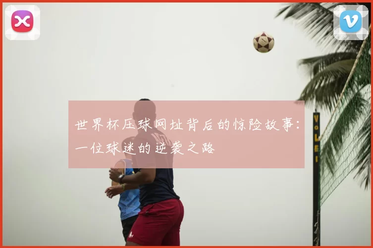 世界杯压球网址背后的惊险故事:一位球迷的逆袭之路