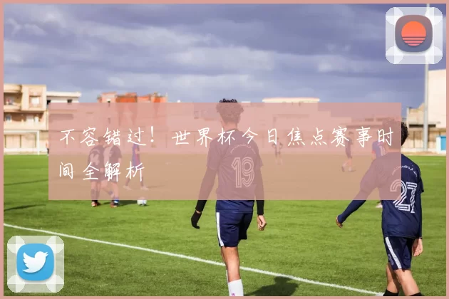 不容错过！世界杯今日焦点赛事时间全解析
