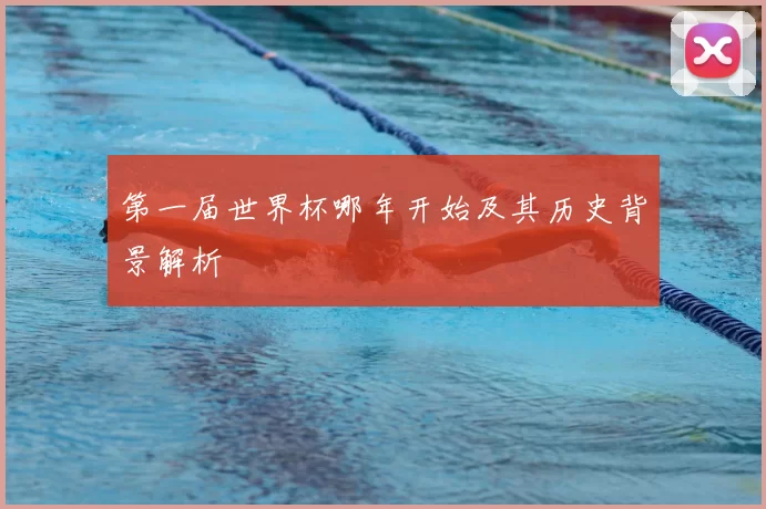 第一届世界杯哪年开始及其历史背景解析