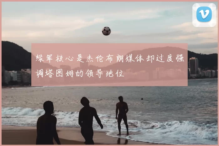 绿军核心是杰伦布朗媒体却过度强调塔图姆的领导地位