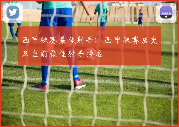 西甲联赛最佳射手：西甲联赛历史及当前最佳射手排名