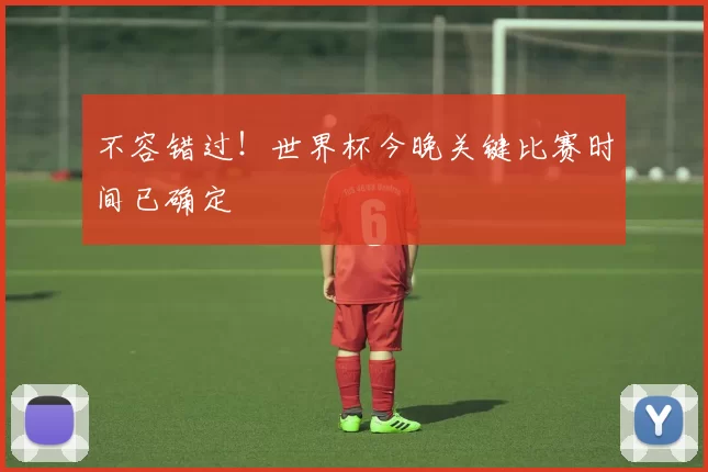 不容错过!世界杯今晚关键比赛时间已确定