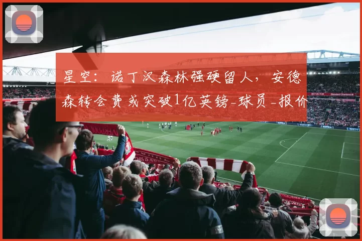 星空:诺丁汉森林强硬留人,安德森转会费或突破1亿英镑_球员_报价_曼城