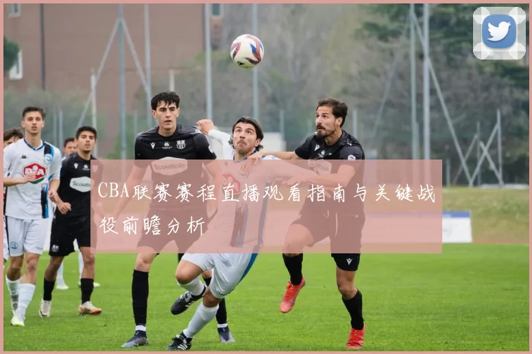 CBA联赛赛程直播观看指南与关键战役前瞻分析