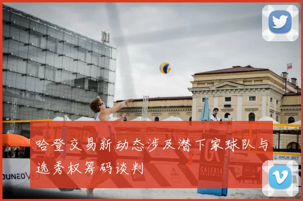 哈登交易新动态涉及潜下家球队与选秀权筹码谈判