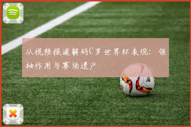 从视频报道解码C罗世界杯表现:领袖作用与赛场遗产
