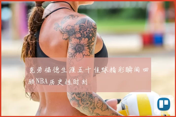 克劳福德生涯五十佳球精彩瞬间回顾NBA历史性时刻