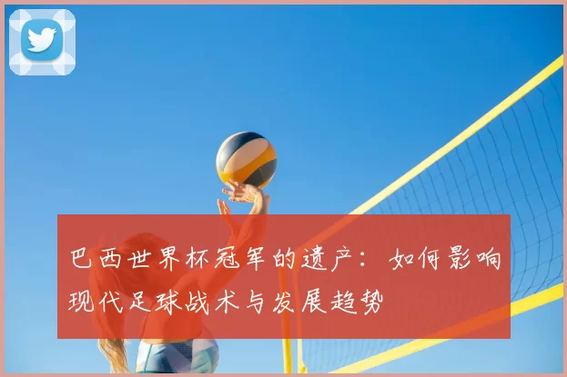 巴西世界杯冠军的遗产：如何影响现代足球战术与发展趋势