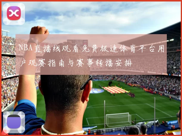 NBA直播线观看免费极速体育平台用户观赛指南与赛事转播安排