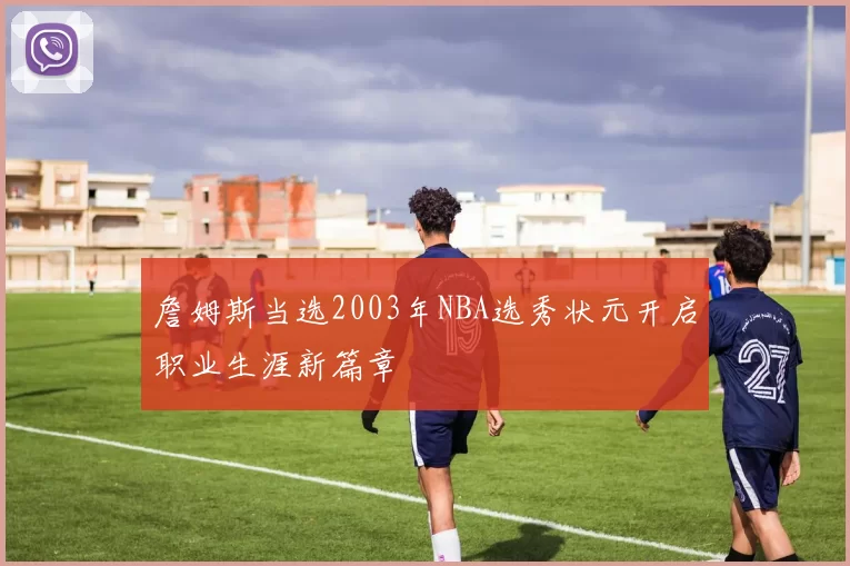 詹姆斯当选2003年NBA选秀状元开启职业生涯新篇章