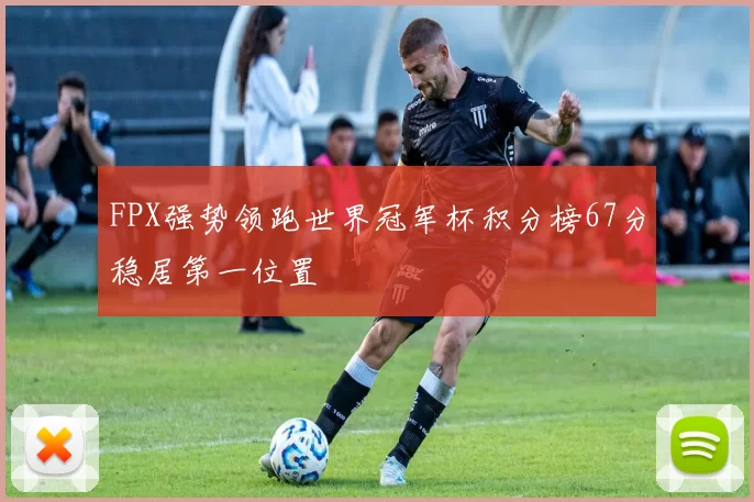 FPX强势领跑世界冠军杯积分榜67分稳居第一位置
